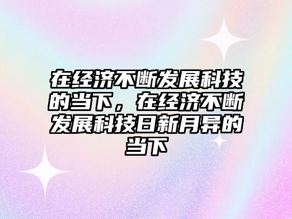 在經濟不斷發展科技的當下，在經濟不斷發展科技日新月異的當下